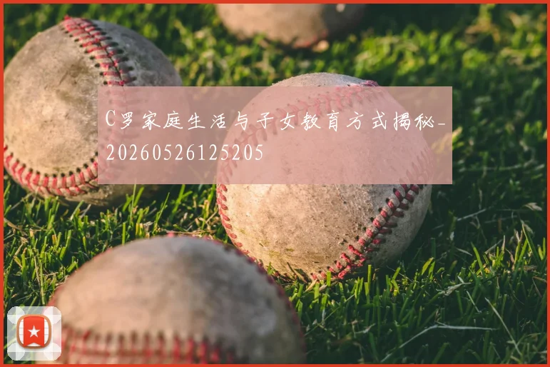 C罗家庭生活与子女教育方式揭秘_20260526125205