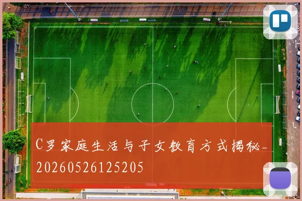 C罗家庭生活与子女教育方式揭秘_20260526125205