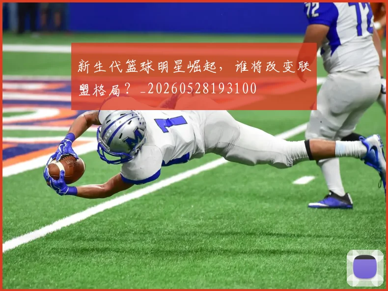 新生代篮球明星崛起，谁将改变联盟格局？_20260528193100