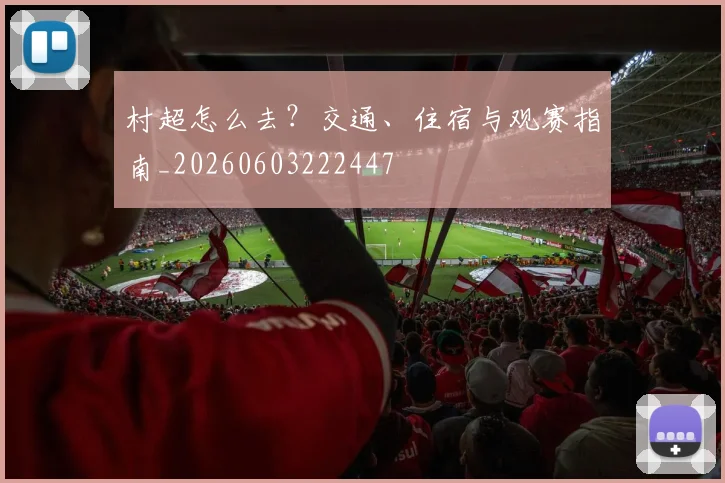 村超怎么去？交通、住宿与观赛指南_20260603222447
