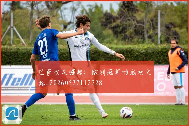 巴萨女足崛起：欧洲冠军的成功之路_20260527112328