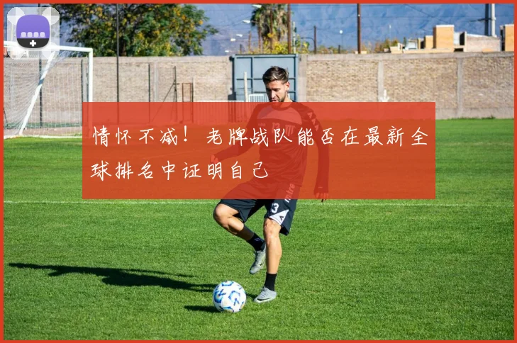 情怀不减！老牌战队能否在最新全球排名中证明自己