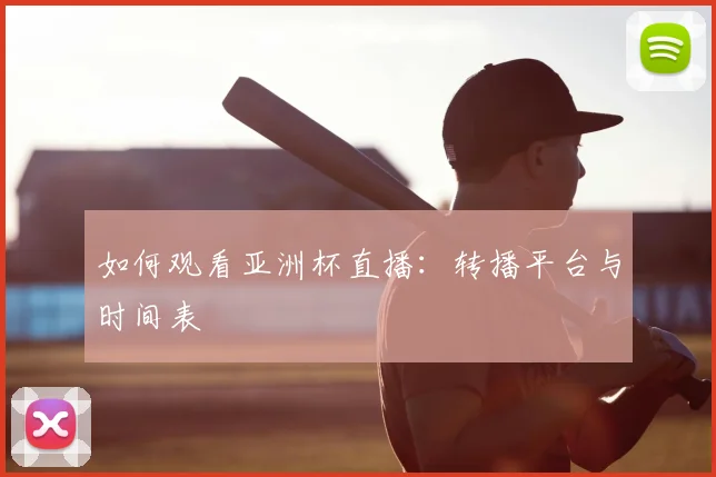 如何观看亚洲杯直播：转播平台与时间表