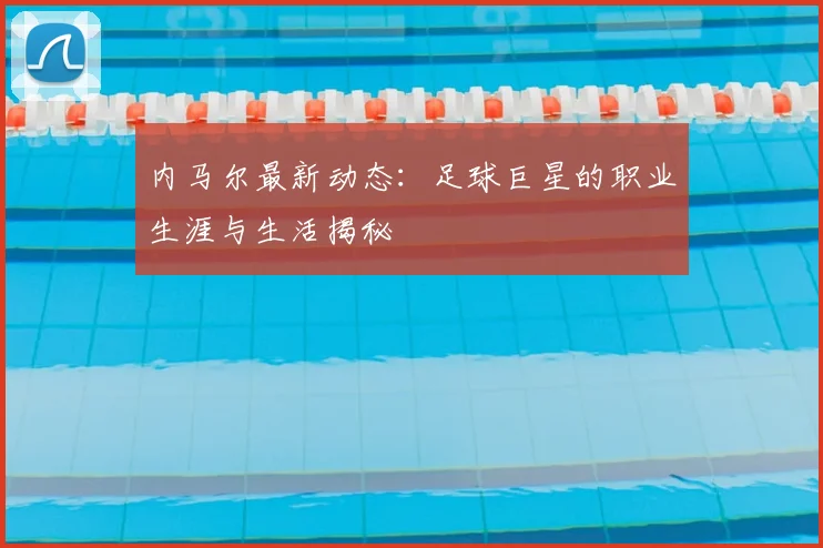 内马尔最新动态：足球巨星的职业生涯与生活揭秘