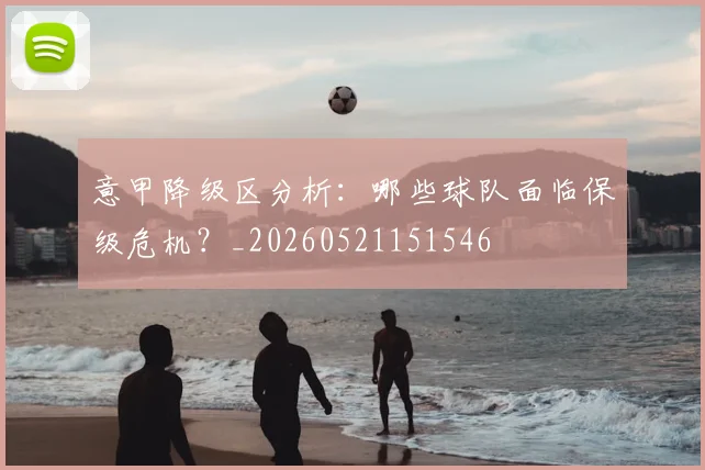 意甲降级区分析：哪些球队面临保级危机？_20260521151546