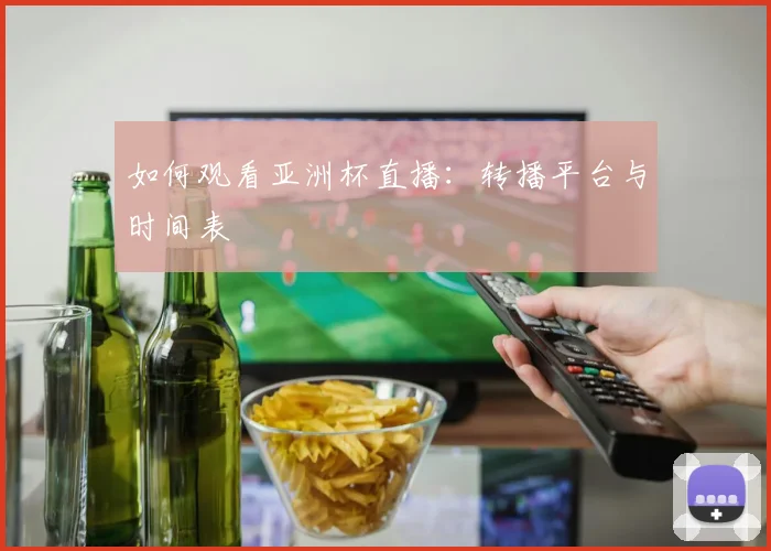 如何观看亚洲杯直播:转播平台与时间表
