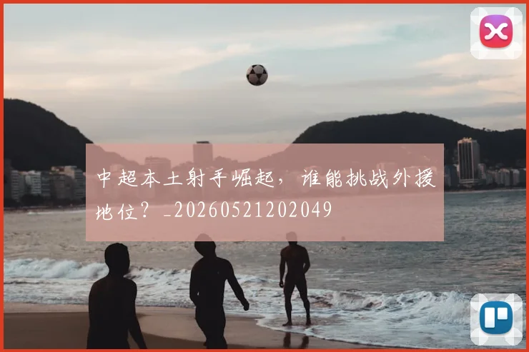 中超本土射手崛起，谁能挑战外援地位？_20260521202049