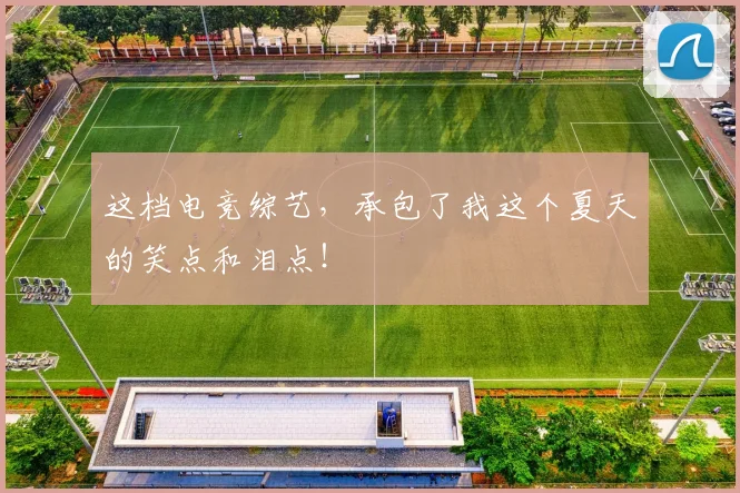 这档电竞综艺，承包了我这个夏天的笑点和泪点！
