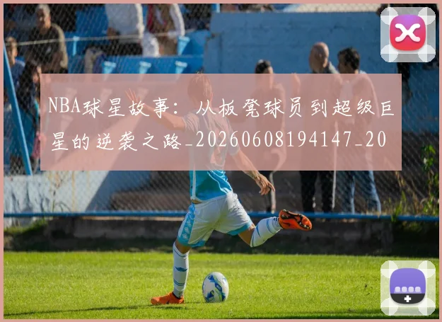 NBA球星故事：从板凳球员到超级巨星的逆袭之路_20260608194147_20260702165420