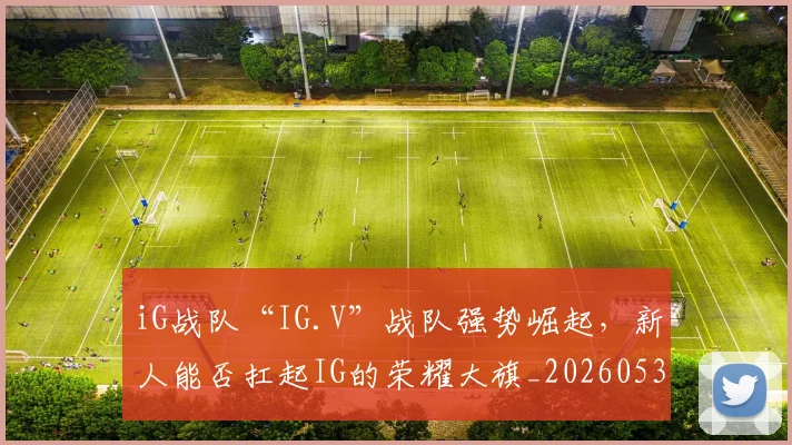 iG战队“IG.V”战队强势崛起，新人能否扛起IG的荣耀大旗_20260530143906