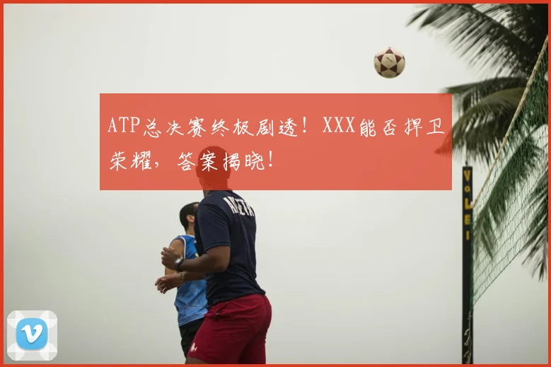 ATP总决赛终极剧透！XXX能否捍卫荣耀，答案揭晓！