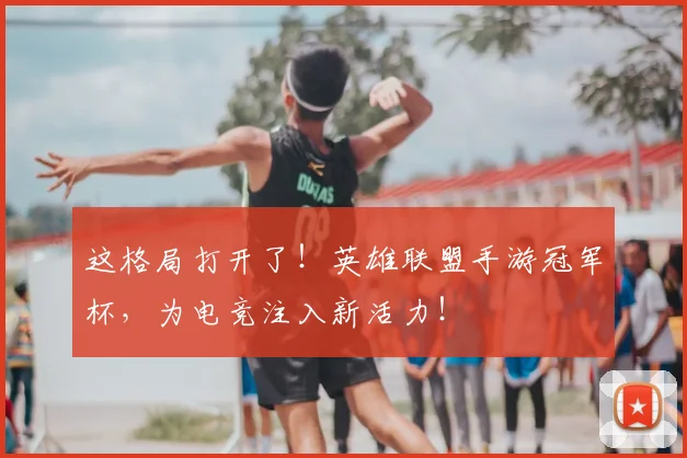 这格局打开了！英雄联盟手游冠军杯，为电竞注入新活力！