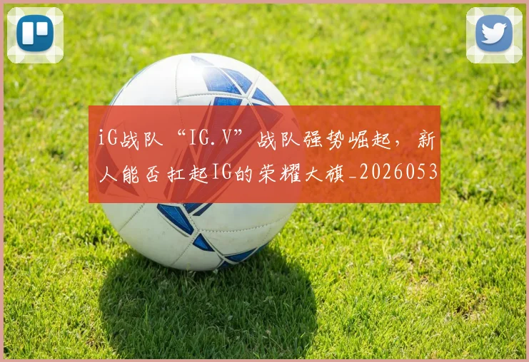 iG战队“IG.V”战队强势崛起，新人能否扛起IG的荣耀大旗_20260530143906