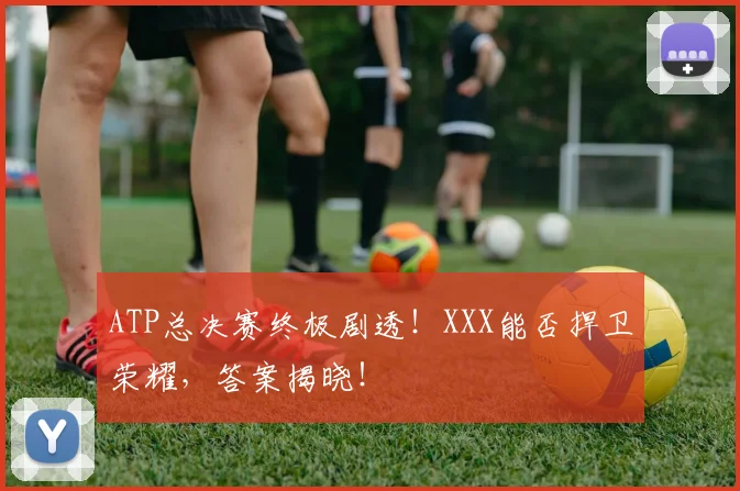 ATP总决赛终极剧透！XXX能否捍卫荣耀，答案揭晓！