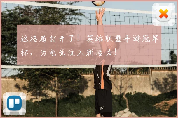 这格局打开了！英雄联盟手游冠军杯，为电竞注入新活力！