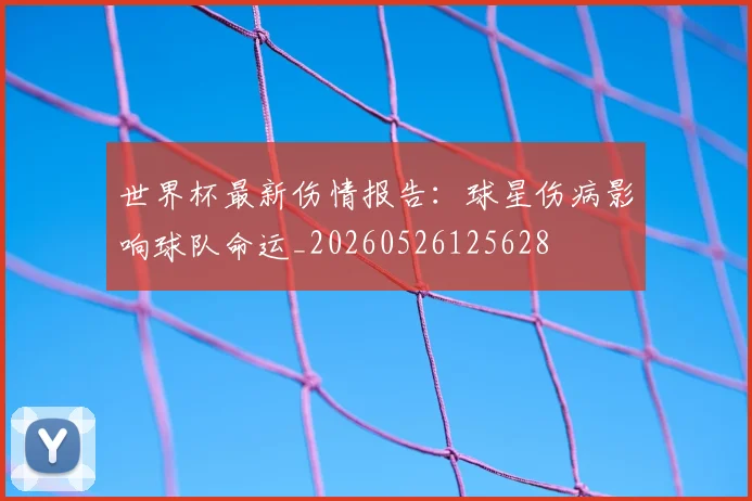 世界杯最新伤情报告：球星伤病影响球队命运_20260526125628