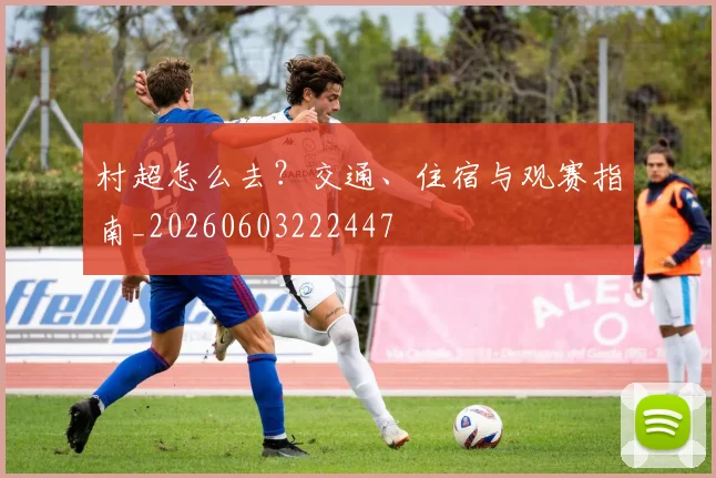村超怎么去？交通、住宿与观赛指南_20260603222447