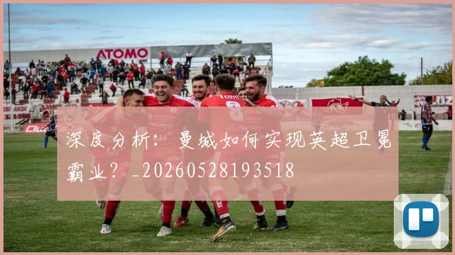 深度分析：曼城如何实现英超卫冕霸业？_20260528193518