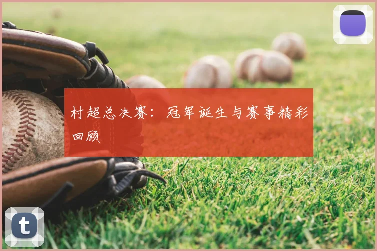 村超总决赛：冠军诞生与赛事精彩回顾