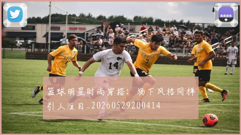 篮球明星时尚穿搭：场下风格同样引人注目_20260529200414