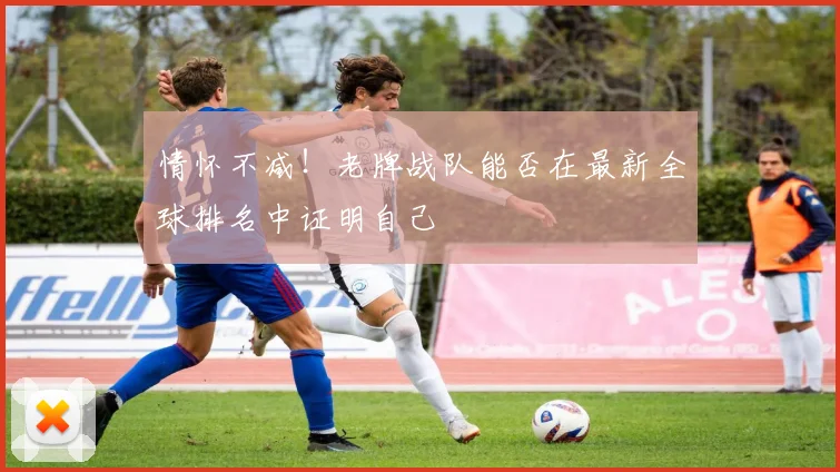 情怀不减!老牌战队能否在最新全球排名中证明自己