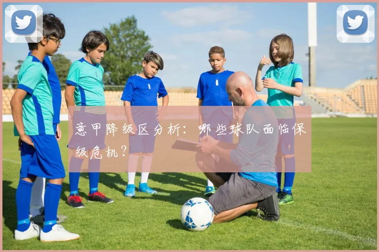 意甲降级区分析：哪些球队面临保级危机？