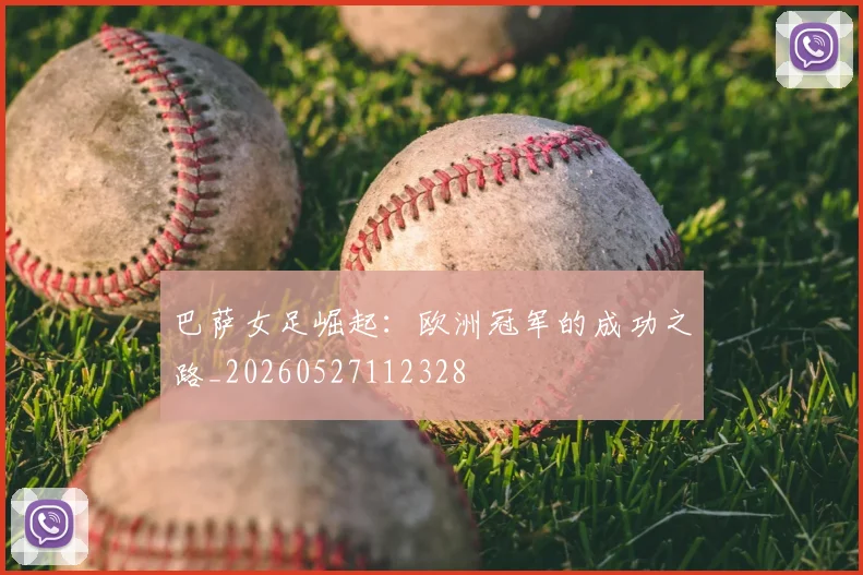 巴萨女足崛起：欧洲冠军的成功之路_20260527112328