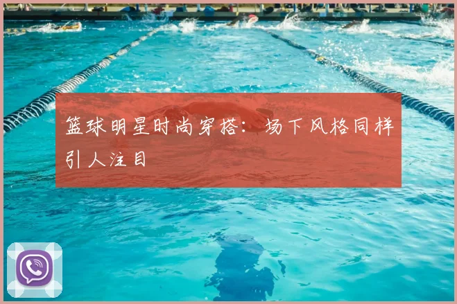 篮球明星时尚穿搭：场下风格同样引人注目