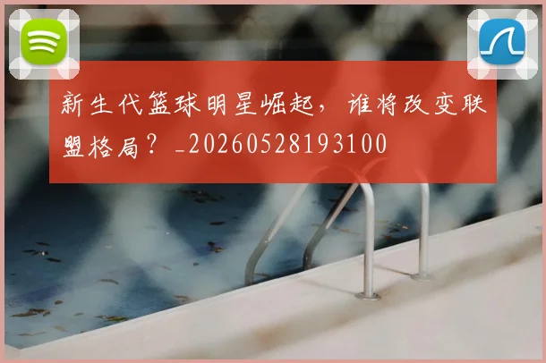 新生代篮球明星崛起，谁将改变联盟格局？_20260528193100