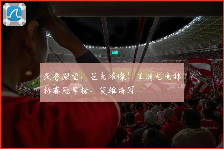 荣誉殿堂，星光璀璨！亚洲电竞锦标赛冠军榜，英雄谱写
