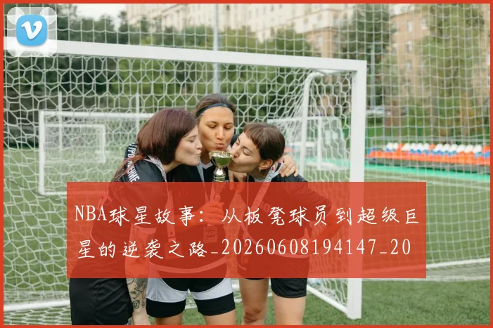 NBA球星故事：从板凳球员到超级巨星的逆袭之路_20260608194147_20260702165420