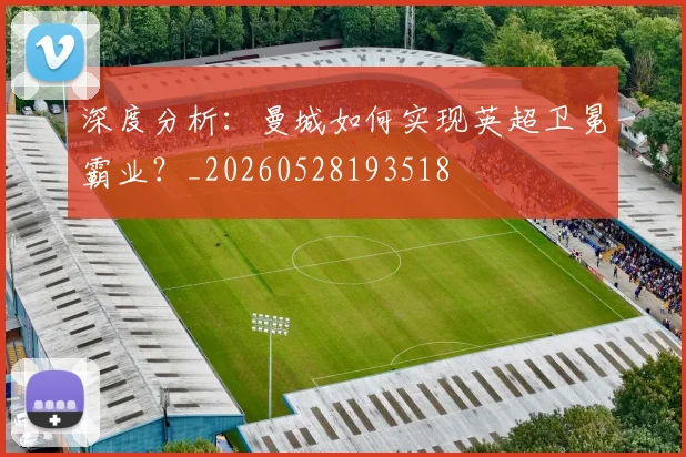 深度分析：曼城如何实现英超卫冕霸业？_20260528193518