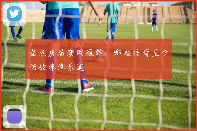 盘点历届澳网冠军，哪些传奇至今仍被津津乐道